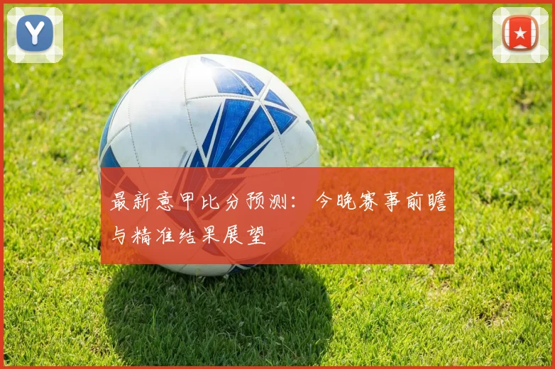 最新意甲比分预测：今晚赛事前瞻与精准结果展望