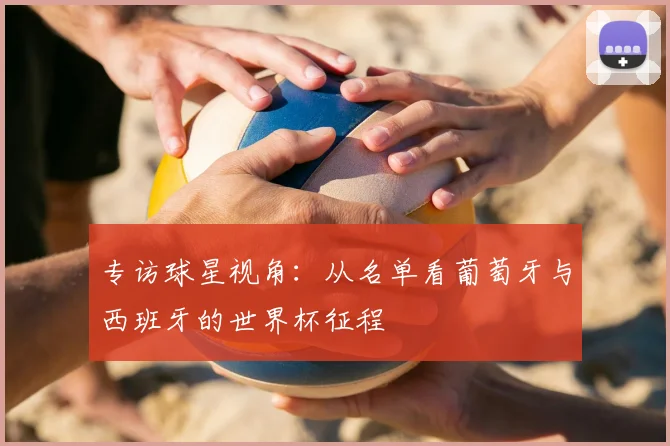 专访球星视角:从名单看葡萄牙与西班牙的世界杯征程
