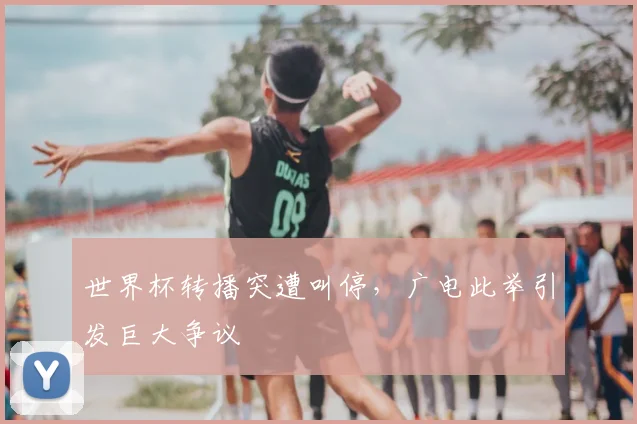 世界杯转播突遭叫停,广电此举引发巨大争议