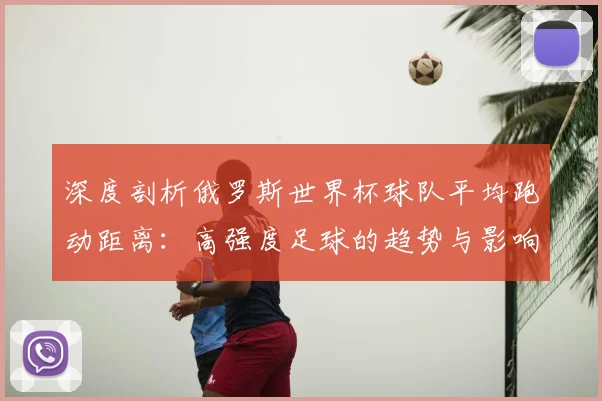 深度剖析俄罗斯世界杯球队平均跑动距离:高强度足球的趋势与影响