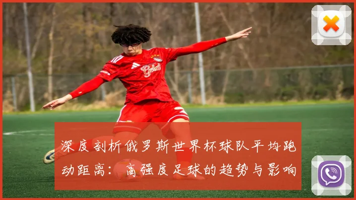 深度剖析俄罗斯世界杯球队平均跑动距离:高强度足球的趋势与影响