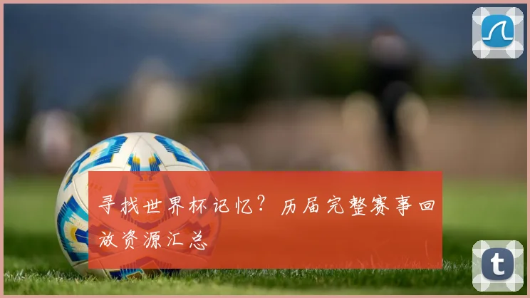 寻找世界杯记忆？历届完整赛事回放资源汇总