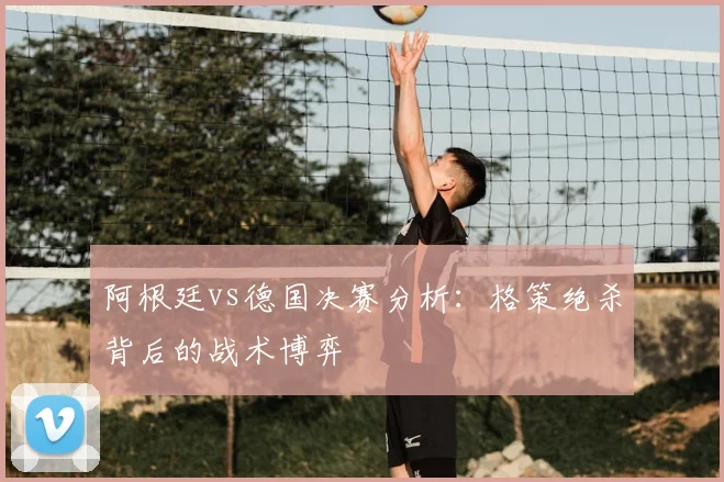 阿根廷vs德国决赛分析：格策绝杀背后的战术博弈