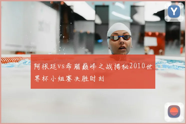阿根廷vs希腊巅峰之战揭秘2010世界杯小组赛决胜时刻