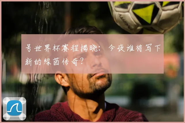 号世界杯赛程揭晓:今夜谁将写下新的绿茵传奇?