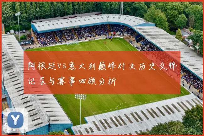 阿根廷vs意大利巅峰对决历史交锋记录与赛事回顾分析