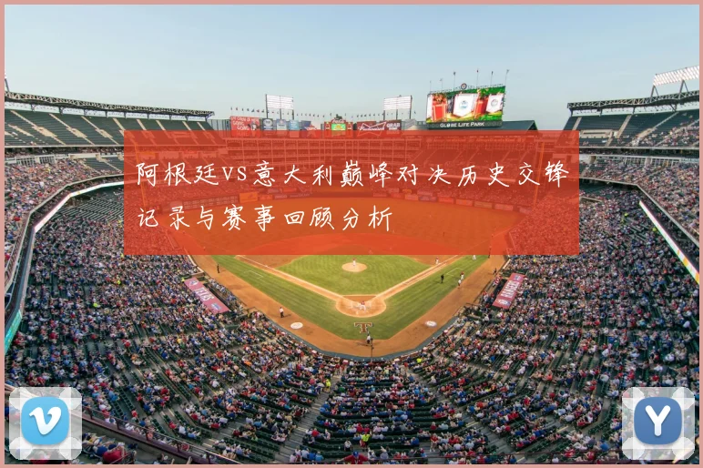 阿根廷vs意大利巅峰对决历史交锋记录与赛事回顾分析