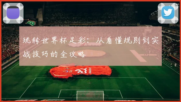 玩转世界杯足彩:从看懂规则到实战技巧的全攻略