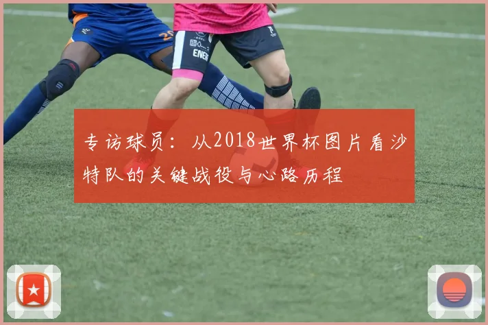 专访球员：从2018世界杯图片看沙特队的关键战役与心路历程