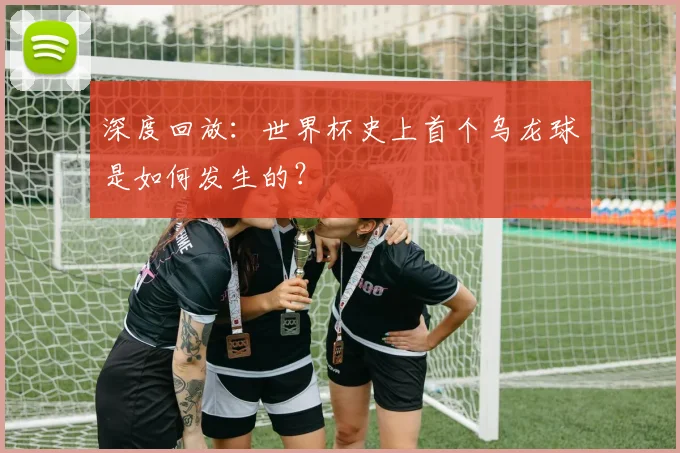 深度回放：世界杯史上首个乌龙球是如何发生的？