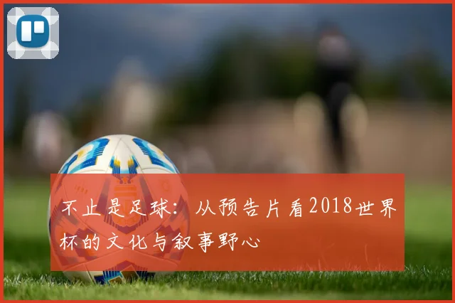 不止是足球:从预告片看2018世界杯的文化与叙事野心