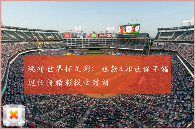 玩转世界杯足彩:这款app让你不错过任何精彩投注时刻