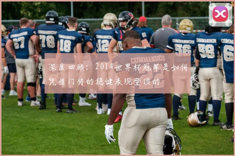 深度回顾：2014世界杯冠军是如何凭借门将的稳健表现登顶的