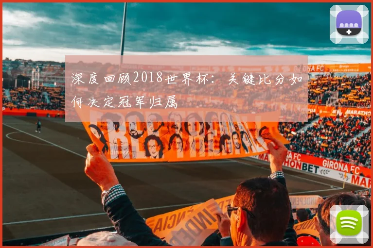 深度回顾2018世界杯：关键比分如何决定冠军归属