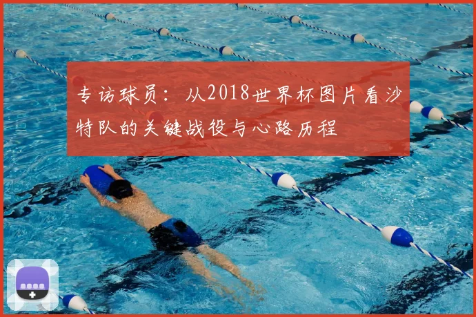 专访球员:从2018世界杯图片看沙特队的关键战役与心路历程