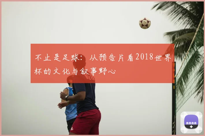 不止是足球:从预告片看2018世界杯的文化与叙事野心