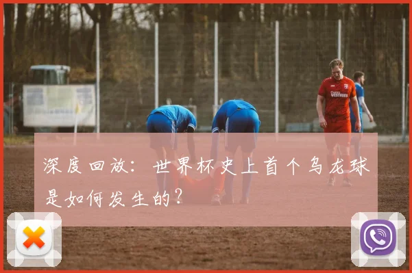 深度回放：世界杯史上首个乌龙球是如何发生的？