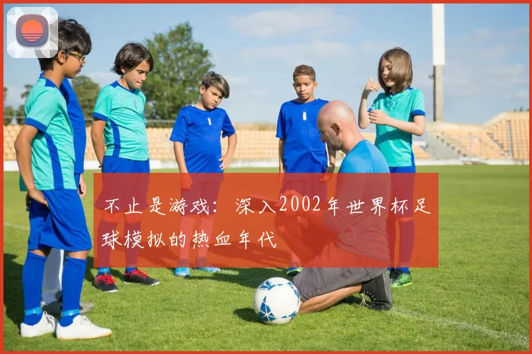 不止是游戏：深入2002年世界杯足球模拟的热血年代