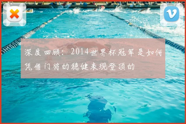 深度回顾：2014世界杯冠军是如何凭借门将的稳健表现登顶的