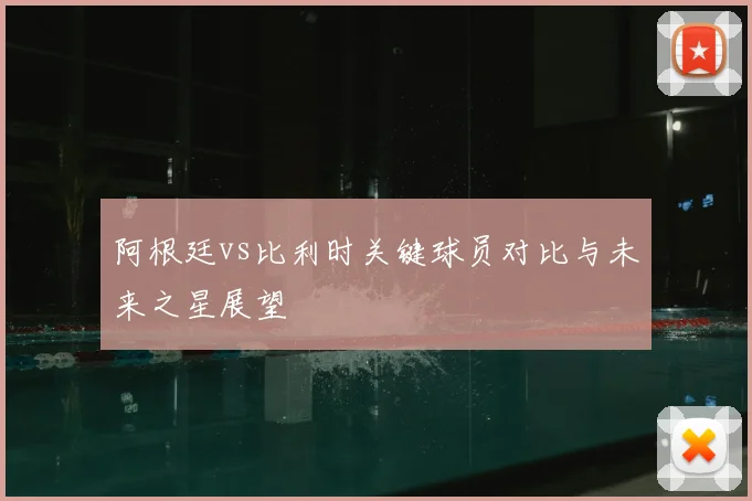 阿根廷vs比利时关键球员对比与未来之星展望