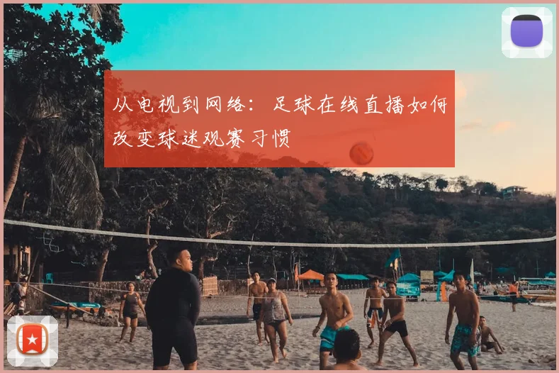 从电视到网络：足球在线直播如何改变球迷观赛习惯
