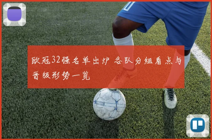 欧冠32强名单出炉 各队分组看点与晋级形势一览