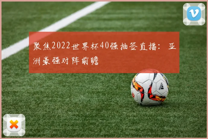 聚焦2022世界杯40强抽签直播：亚洲豪强对阵前瞻