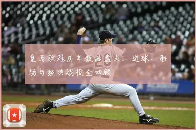 皇马欧冠历年数据盘点：进球、胜场与经典战役全回顾