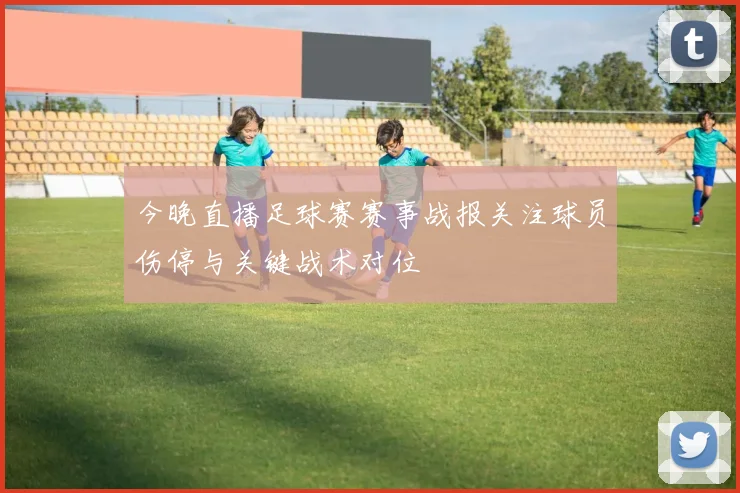 今晚直播足球赛赛事战报关注球员伤停与关键战术对位
