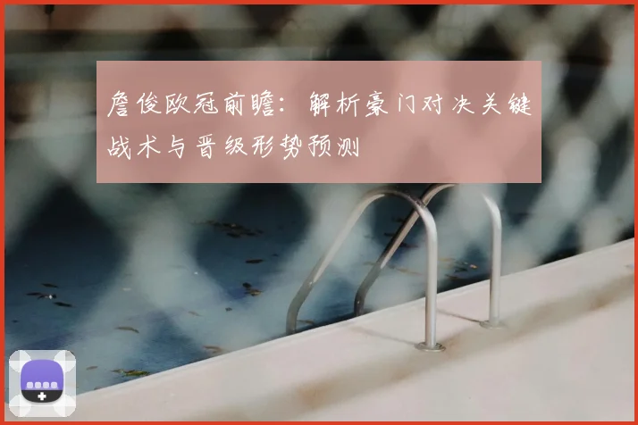 詹俊欧冠前瞻：解析豪门对决关键战术与晋级形势预测