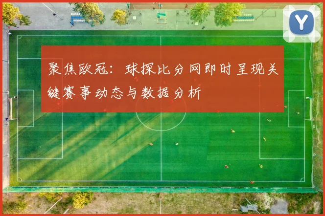 聚焦欧冠:球探比分网即时呈现关键赛事动态与数据分析