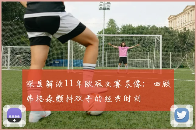 深度解读11年欧冠决赛录像：回顾弗格森颤抖双手的经典时刻
