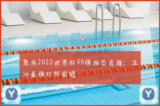 聚焦2022世界杯40强抽签直播：亚洲豪强对阵前瞻