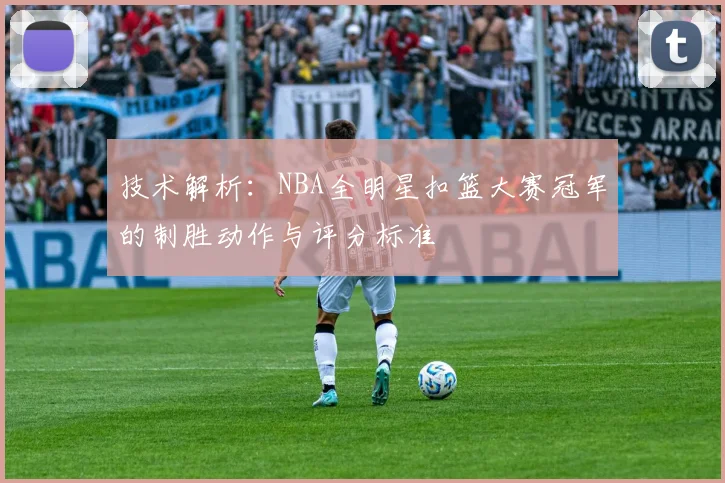 技术解析：NBA全明星扣篮大赛冠军的制胜动作与评分标准