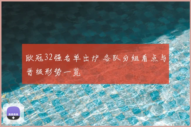 欧冠32强名单出炉 各队分组看点与晋级形势一览