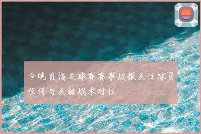 今晚直播足球赛赛事战报关注球员伤停与关键战术对位