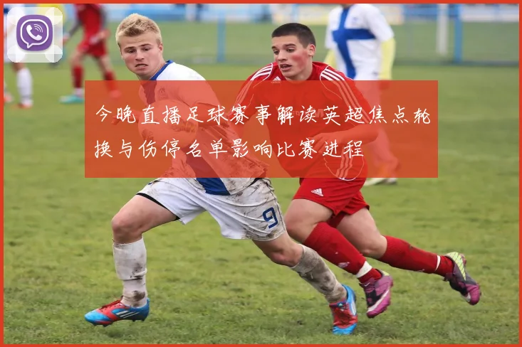 今晚直播足球赛事解读英超焦点轮换与伤停名单影响比赛进程